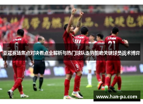 亚冠赛场焦点对决看点全解析与热门球队走势前瞻关键球员战术博弈