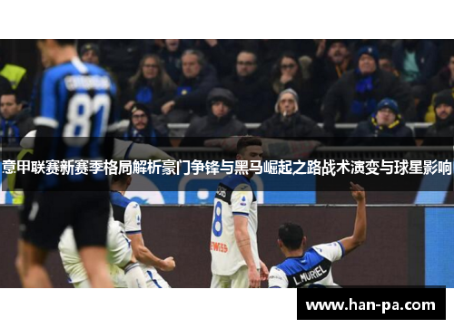 意甲联赛新赛季格局解析豪门争锋与黑马崛起之路战术演变与球星影响