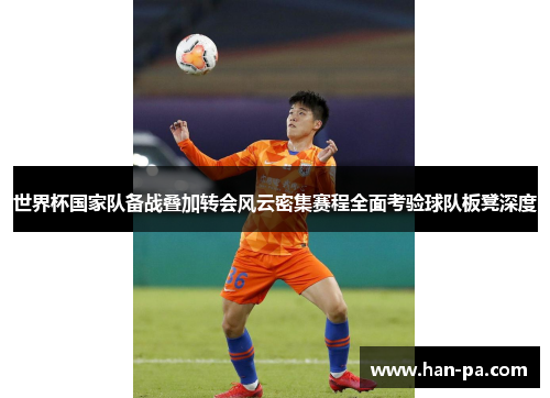世界杯国家队备战叠加转会风云密集赛程全面考验球队板凳深度