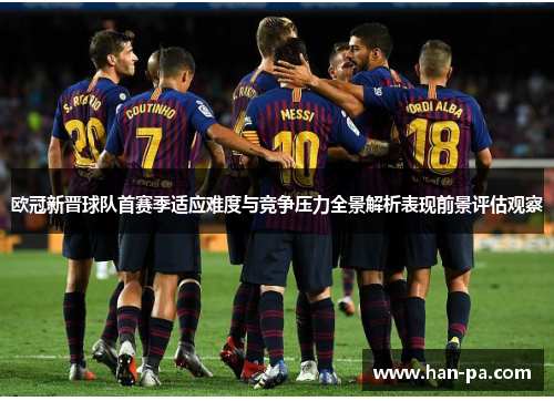 欧冠新晋球队首赛季适应难度与竞争压力全景解析表现前景评估观察