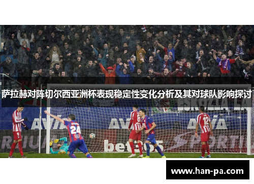 萨拉赫对阵切尔西亚洲杯表现稳定性变化分析及其对球队影响探讨 萨拉赫对阵切尔西亚洲杯表现稳定性变化分析及其对球队影响探讨