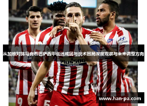 从加维对阵马竞看巴萨西甲低迷成因与战术困局深度观察与未来调整方向 从加维对阵马竞看巴萨西甲低迷成因与战术困局深度观察与未来调整方向