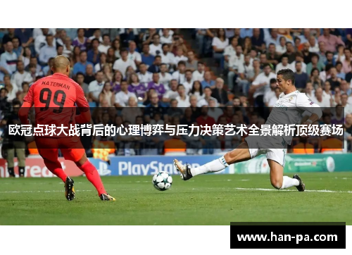 欧冠点球大战背后的心理博弈与压力决策艺术全景解析顶级赛场 欧冠点球大战背后的心理博弈与压力决策艺术全景解析顶级赛场
