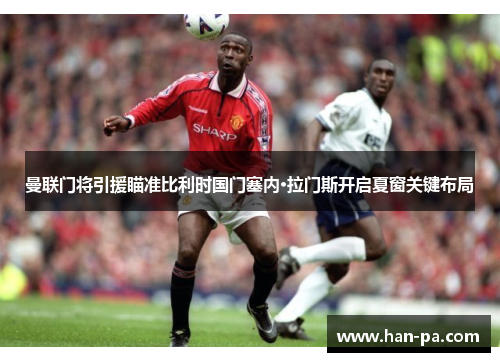 曼联门将引援瞄准比利时国门塞内·拉门斯开启夏窗关键布局