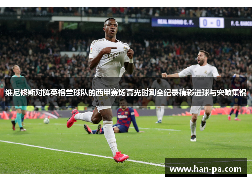 维尼修斯对阵英格兰球队的西甲赛场高光时刻全纪录精彩进球与突破集锦 维尼修斯对阵英格兰球队的西甲赛场高光时刻全纪录精彩进球与突破集锦