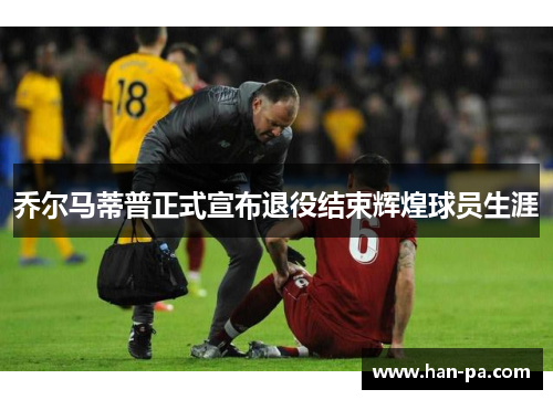 乔尔马蒂普正式宣布退役结束辉煌球员生涯