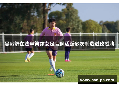 吴澄舒在法甲第戎女足表现活跃多次制造进攻威胁 吴澄舒在法甲第戎女足表现活跃多次制造进攻威胁