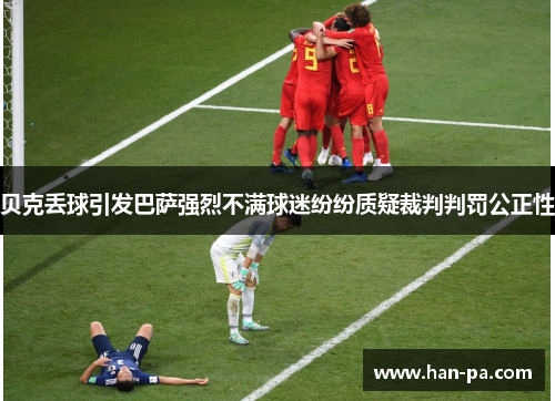 贝克丢球引发巴萨强烈不满球迷纷纷质疑裁判判罚公正性 贝克丢球引发巴萨强烈不满球迷纷纷质疑裁判判罚公正性