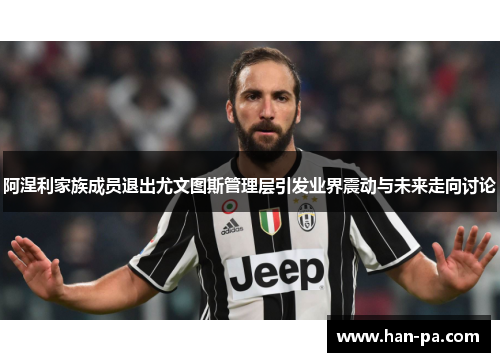 阿涅利家族成员退出尤文图斯管理层引发业界震动与未来走向讨论 阿涅利家族成员退出尤文图斯管理层引发业界震动与未来走向讨论