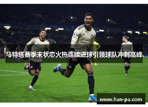 马特塔赛季末状态火热连续进球引领球队冲刺高峰 马特塔赛季末状态火热连续进球引领球队冲刺高峰