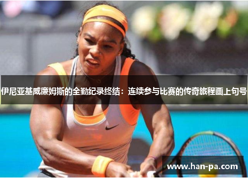 伊尼亚基威廉姆斯的全勤纪录终结:连续参与比赛的传奇旅程画上句号 伊尼亚基威廉姆斯的全勤纪录终结:连续参与比赛的传奇旅程画上句号