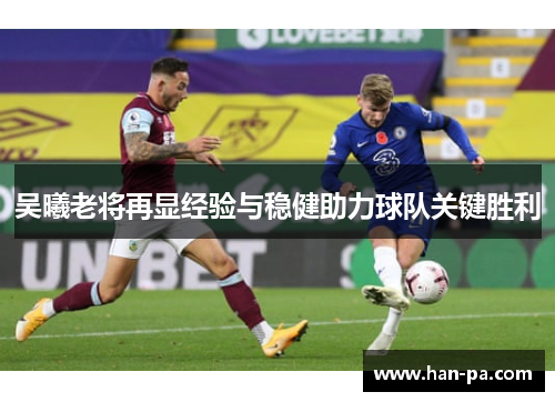 吴曦老将再显经验与稳健助力球队关键胜利 吴曦老将再显经验与稳健助力球队关键胜利