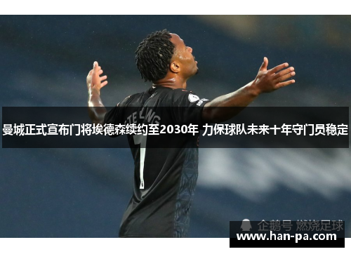 曼城正式宣布门将埃德森续约至2030年 力保球队未来十年守门员稳定 曼城正式宣布门将埃德森续约至2030年 力保球队未来十年守门员稳定