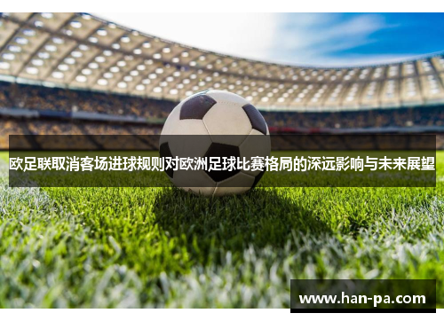 欧足联取消客场进球规则对欧洲足球比赛格局的深远影响与未来展望 欧足联取消客场进球规则对欧洲足球比赛格局的深远影响与未来展望