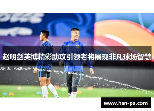 赵明剑英博精彩助攻引领老将展现非凡球场智慧 赵明剑英博精彩助攻引领老将展现非凡球场智慧