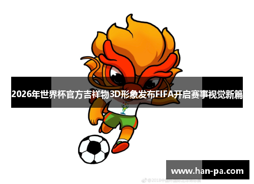 2026年世界杯官方吉祥物3D形象发布FIFA开启赛事视觉新篇 2026年世界杯官方吉祥物3D形象发布FIFA开启赛事视觉新篇