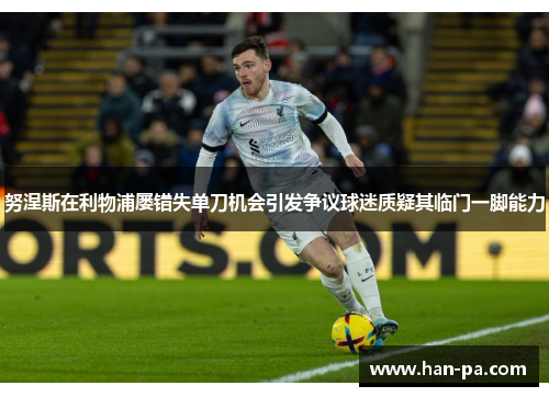 努涅斯在利物浦屡错失单刀机会引发争议球迷质疑其临门一脚能力 努涅斯在利物浦屡错失单刀机会引发争议球迷质疑其临门一脚能力