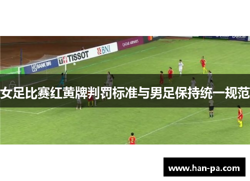 女足比赛红黄牌判罚标准与男足保持统一规范 女足比赛红黄牌判罚标准与男足保持统一规范