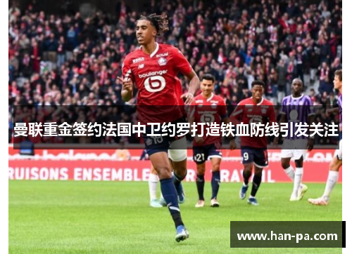 曼联重金签约法国中卫约罗打造铁血防线引发关注 曼联重金签约法国中卫约罗打造铁血防线引发关注