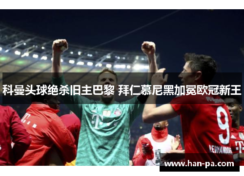 科曼头球绝杀旧主巴黎 拜仁慕尼黑加冕欧冠新王 科曼头球绝杀旧主巴黎 拜仁慕尼黑加冕欧冠新王