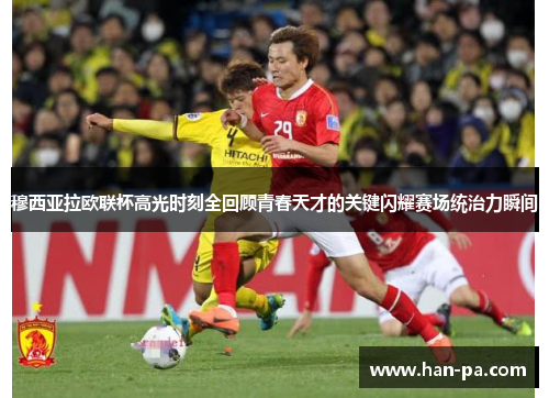 穆西亚拉欧联杯高光时刻全回顾青春天才的关键闪耀赛场统治力瞬间 穆西亚拉欧联杯高光时刻全回顾青春天才的关键闪耀赛场统治力瞬间