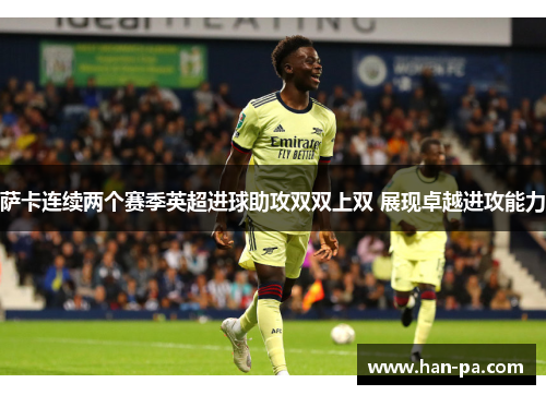 萨卡连续两个赛季英超进球助攻双双上双 展现卓越进攻能力 萨卡连续两个赛季英超进球助攻双双上双 展现卓越进攻能力